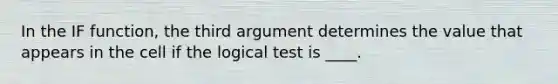 In the IF function, the third argument determines the value that appears in the cell if the logical test is ____.