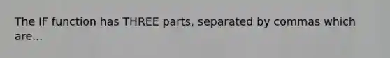 The IF function has THREE parts, separated by commas which are...