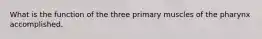 What is the function of the three primary muscles of the pharynx accomplished.