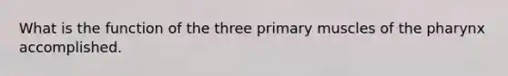 What is the function of the three primary muscles of <a href='https://www.questionai.com/knowledge/ktW97n6hGJ-the-pharynx' class='anchor-knowledge'>the pharynx</a> accomplished.