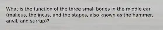 What is the function of the three small bones in the middle ear (malleus, the incus, and the stapes, also known as the hammer, anvil, and stirrup)?