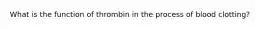 What is the function of thrombin in the process of blood clotting?