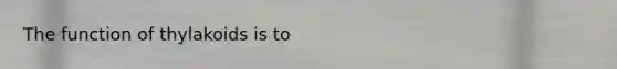 The function of thylakoids is to