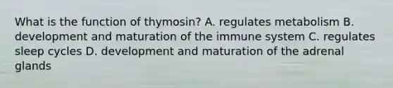 What is the function of thymosin? A. regulates metabolism B. development and maturation of the immune system C. regulates sleep cycles D. development and maturation of the adrenal glands