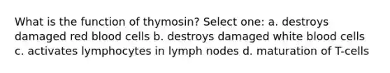 What is the function of thymosin? Select one: a. destroys damaged red blood cells b. destroys damaged white blood cells c. activates lymphocytes in lymph nodes d. maturation of T-cells