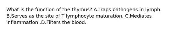 What is the function of the thymus? A.Traps pathogens in lymph. B.Serves as the site of T lymphocyte maturation. C.Mediates inflammation .D.Filters the blood.