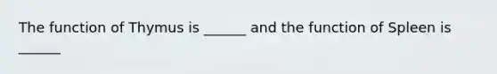 The function of Thymus is ______ and the function of Spleen is ______