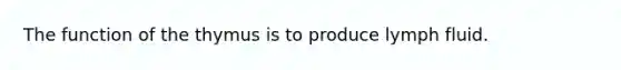 The function of the thymus is to produce lymph fluid.