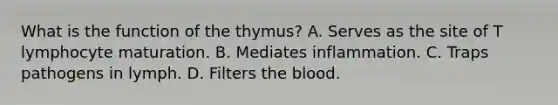 What is the function of the thymus? A. Serves as the site of T lymphocyte maturation. B. Mediates inflammation. C. Traps pathogens in lymph. D. Filters the blood.