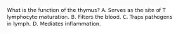 What is the function of the thymus? A. Serves as the site of T lymphocyte maturation. B. Filters the blood. C. Traps pathogens in lymph. D. Mediates inflammation.