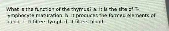 What is the function of the thymus? a. It is the site of T-lymphocyte maturation. b. It produces the formed elements of blood. c. It filters lymph d. It filters blood.