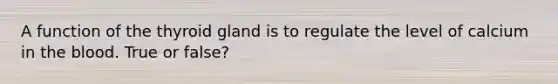 A function of the thyroid gland is to regulate the level of calcium in <a href='https://www.questionai.com/knowledge/k7oXMfj7lk-the-blood' class='anchor-knowledge'>the blood</a>. True or false?