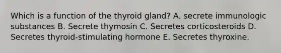 Which is a function of the thyroid gland? A. secrete immunologic substances B. Secrete thymosin C. Secretes corticosteroids D. Secretes thyroid-stimulating hormone E. Secretes thyroxine.