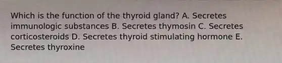 Which is the function of the thyroid gland? A. Secretes immunologic substances B. Secretes thymosin C. Secretes corticosteroids D. Secretes thyroid stimulating hormone E. Secretes thyroxine