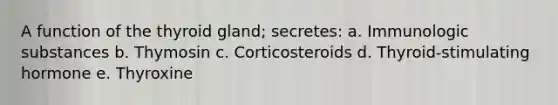 A function of the thyroid gland; secretes: a. Immunologic substances b. Thymosin c. Corticosteroids d. Thyroid-stimulating hormone e. Thyroxine
