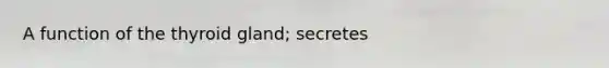 A function of the thyroid gland; secretes