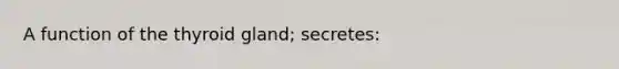 A function of the thyroid gland; secretes: