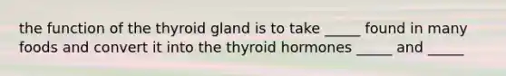 the function of the thyroid gland is to take _____ found in many foods and convert it into the thyroid hormones _____ and _____