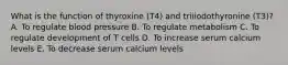 What is the function of thyroxine (T4) and triiiodothyronine (T3)? A. To regulate blood pressure B. To regulate metabolism C. To regulate development of T cells D. To increase serum calcium levels E. To decrease serum calcium levels