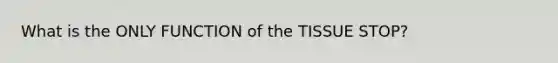 What is the ONLY FUNCTION of the TISSUE STOP?