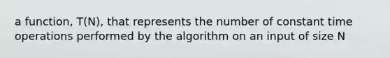 a function, T(N), that represents the number of constant time operations performed by the algorithm on an input of size N