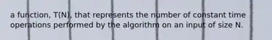 a function, T(N), that represents the number of constant time operations performed by the algorithm on an input of size N.