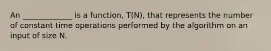 An _____________ is a function, T(N), that represents the number of constant time operations performed by the algorithm on an input of size N.