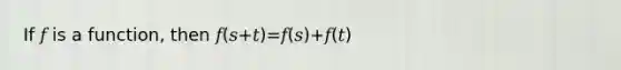 If 𝑓 is a function, then 𝑓(𝑠+𝑡)=𝑓(𝑠)+𝑓(𝑡)