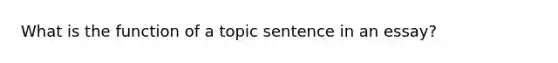 What is the function of a topic sentence in an essay?