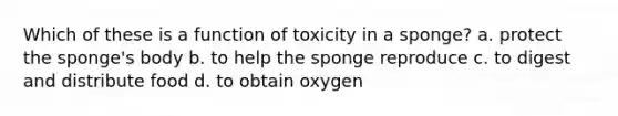 Which of these is a function of toxicity in a sponge? a. protect the sponge's body b. to help the sponge reproduce c. to digest and distribute food d. to obtain oxygen