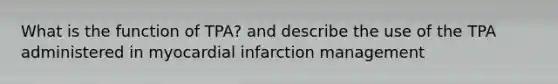 What is the function of TPA? and describe the use of the TPA administered in myocardial infarction management