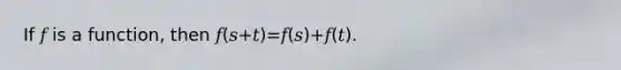 If 𝑓 is a function, then 𝑓(𝑠+𝑡)=𝑓(𝑠)+𝑓(𝑡).