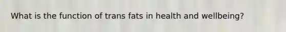 What is the function of trans fats in health and wellbeing?