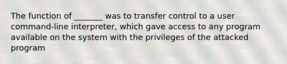 The function of _______ was to transfer control to a user command-line interpreter, which gave access to any program available on the system with the privileges of the attacked program