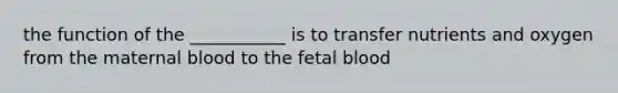 the function of the ___________ is to transfer nutrients and oxygen from the maternal blood to the fetal blood