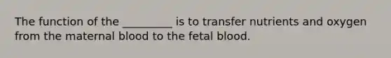 The function of the _________ is to transfer nutrients and oxygen from the maternal blood to the fetal blood.