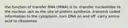 the function of transfer RNA (tRNA) is to -transfer nucleotides to the nucleus -act as the site of protein synthesis -transmit coded information to the cytoplasm -turn DNA on and off -carry amino acid to ribosomes