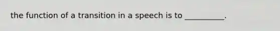 the function of a transition in a speech is to __________.