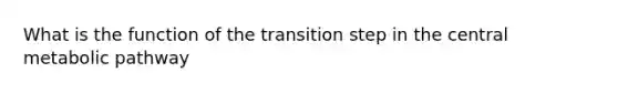 What is the function of the transition step in the central metabolic pathway