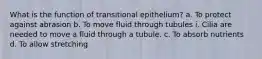 What is the function of transitional epithelium? a. To protect against abrasion b. To move fluid through tubules i. Cilia are needed to move a fluid through a tubule. c. To absorb nutrients d. To allow stretching