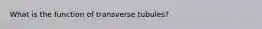 What is the function of transverse tubules?