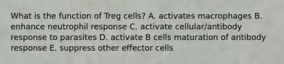 What is the function of Treg cells? A. activates macrophages B. enhance neutrophil response C. activate cellular/antibody response to parasites D. activate B cells maturation of antibody response E. suppress other effector cells