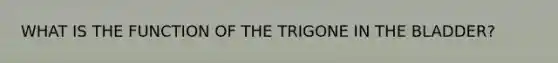 WHAT IS THE FUNCTION OF THE TRIGONE IN THE BLADDER?