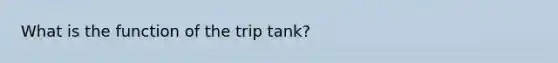 What is the function of the trip tank?