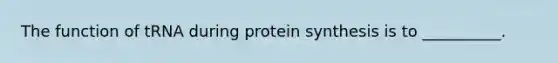 The function of tRNA during protein synthesis is to __________.