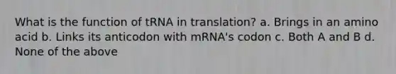 What is the function of tRNA in translation? a. Brings in an amino acid b. Links its anticodon with mRNA's codon c. Both A and B d. None of the above