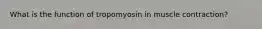 What is the function of tropomyosin in muscle contraction?