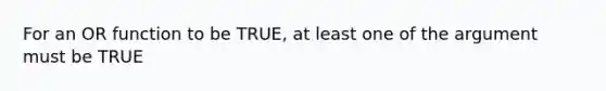 For an OR function to be TRUE, at least one of the argument must be TRUE