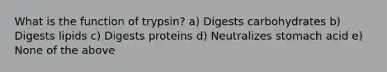 What is the function of trypsin? a) Digests carbohydrates b) Digests lipids c) Digests proteins d) Neutralizes stomach acid e) None of the above