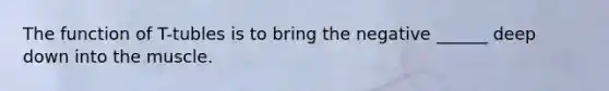 The function of T-tubles is to bring the negative ______ deep down into the muscle.